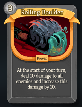 A new, rare, colorless power card called Rolling Boulder, with an energy cost of 3. &ldquo;At the start of your turn, deal 10 damage to all enemies and increase this damage by 10.&rdquo;